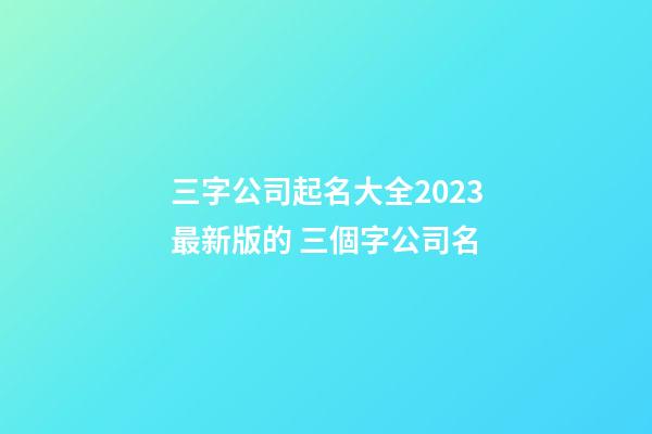 三字公司起名大全2023最新版的 三個字公司名-第1張-公司起名-玄機派